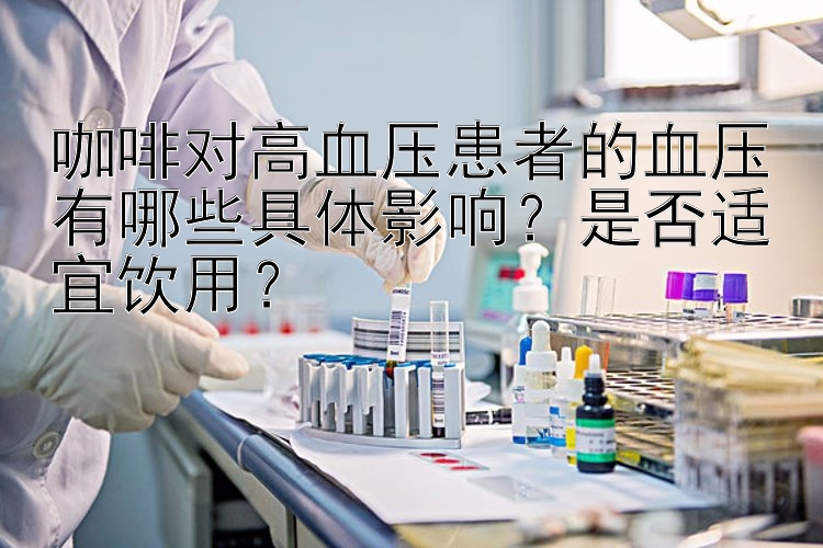 咖啡对高血压患者的血压有哪些具体影响？是否适宜饮用？