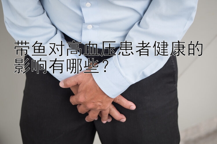 带鱼对高血压患者健康的影响有哪些？