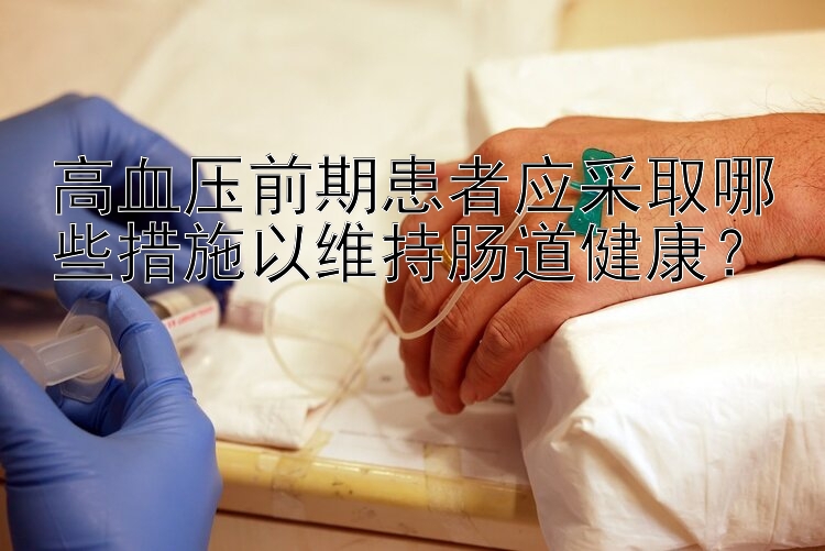 高血压前期患者应采取哪些措施以维持肠道健康？