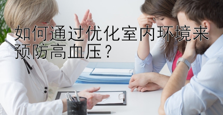 如何通过优化室内环境来预防高血压？