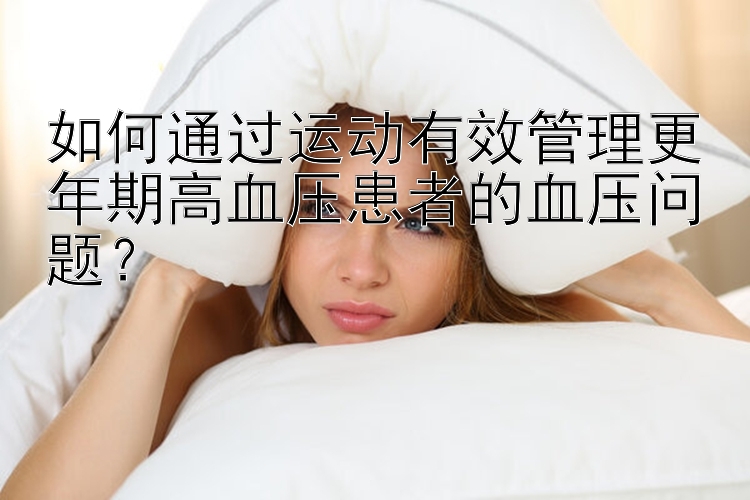 如何通过运动有效管理更年期高血压患者的血压问题？