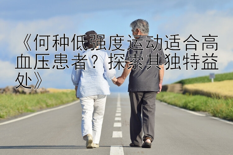 《何种低强度运动适合高血压患者？探索其独特益处》