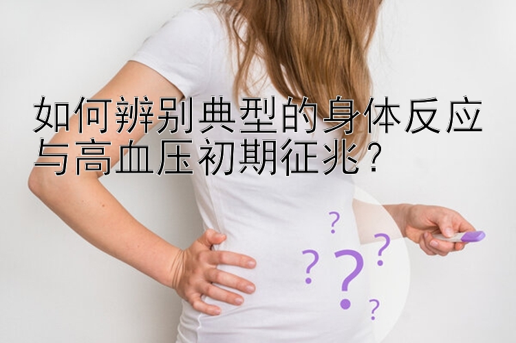 如何辨别典型的身体反应与高血压初期征兆？