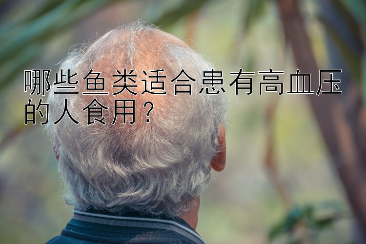 哪些鱼类适合患有高血压的人食用？