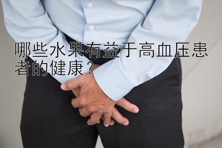 哪些水果有益于高血压患者的健康？