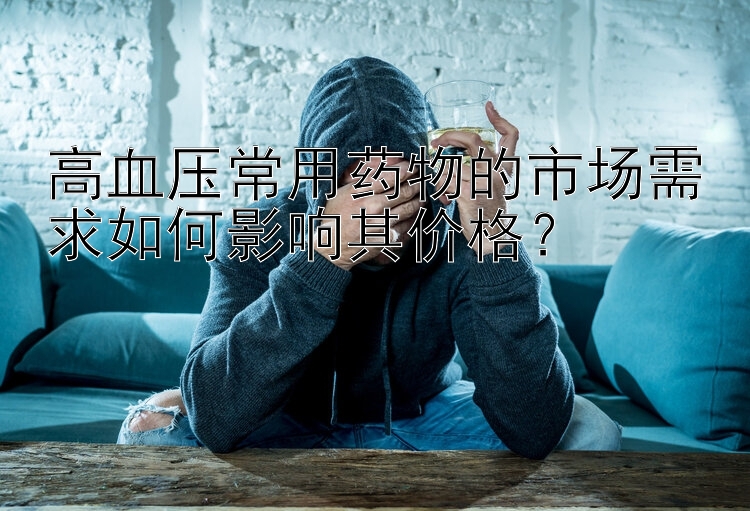 高血压常用药物的市场需求如何影响其价格？