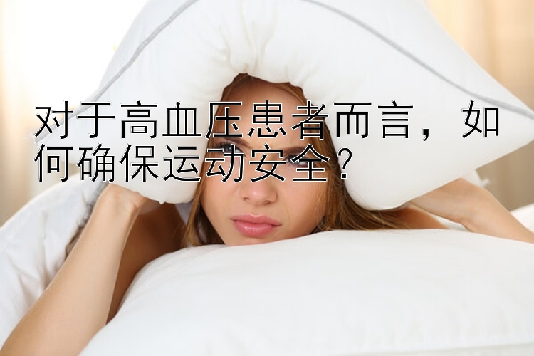 河北快三的开奖结果 对于高血压患者而言，如何确保运动安全？