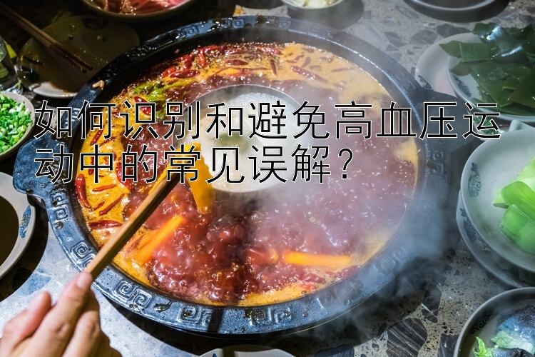 如何识别和避免高血压运动中的常见误解？