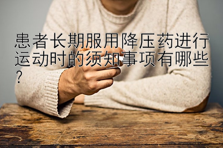 患者长期服用降压药进行运动时的须知事项有哪些？