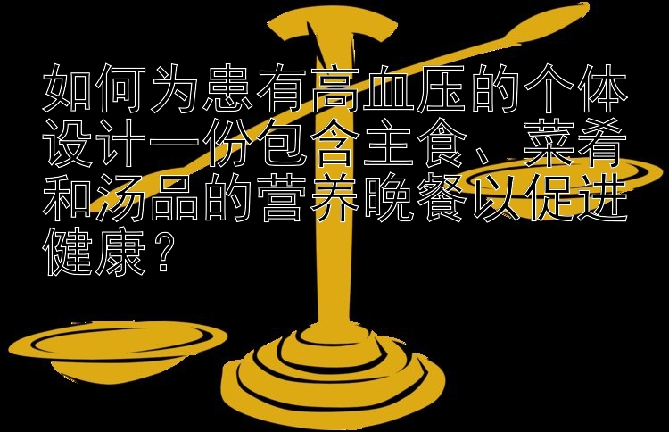 如何为患有高血压的个体设计一份包含主食、菜肴和汤品的营养晚餐以促进健康？