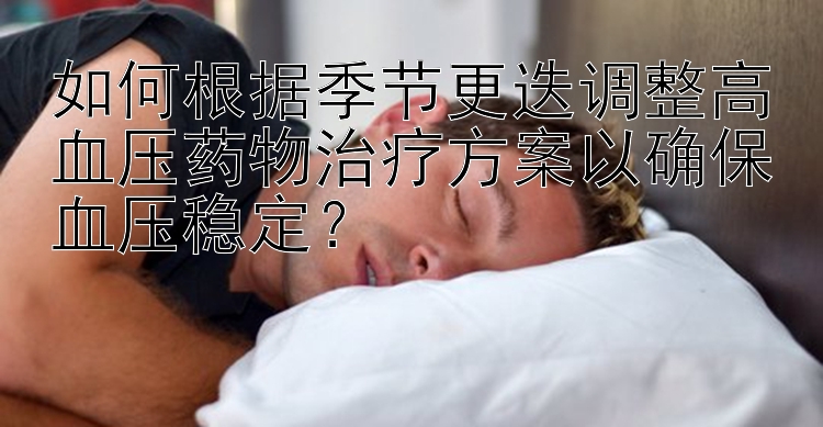 如何根据季节更迭调整高血压药物治疗方案以确保血压稳定？