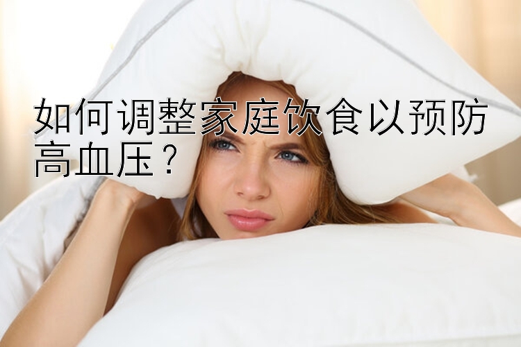 如何调整家庭饮食以预防高血压？