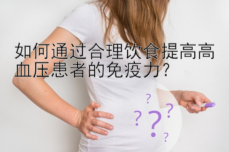 如何通过合理饮食提高高血压患者的免疫力？