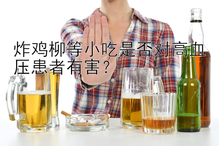 炸鸡柳等小吃是否对高血压患者有害？