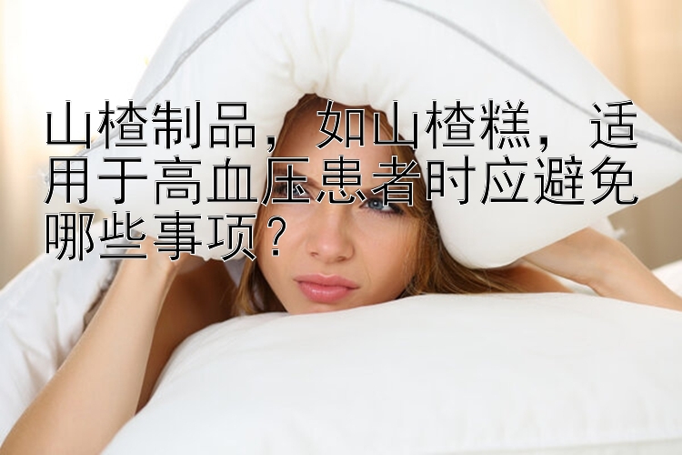 山楂制品，如山楂糕，适用于高血压患者时应避免哪些事项？