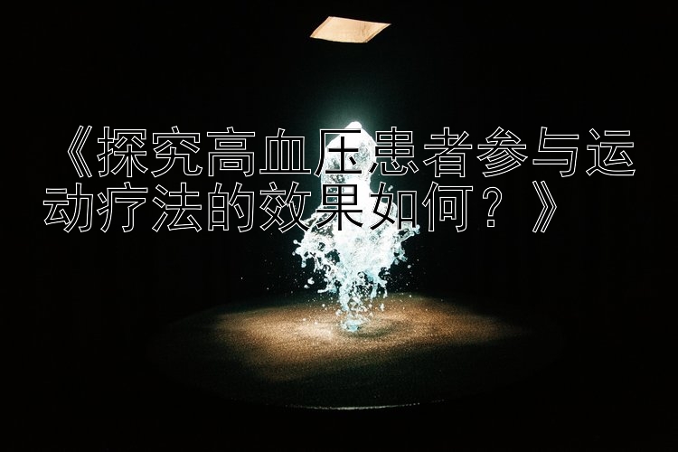 《探究高血压患者参与运动疗法的效果如何？》