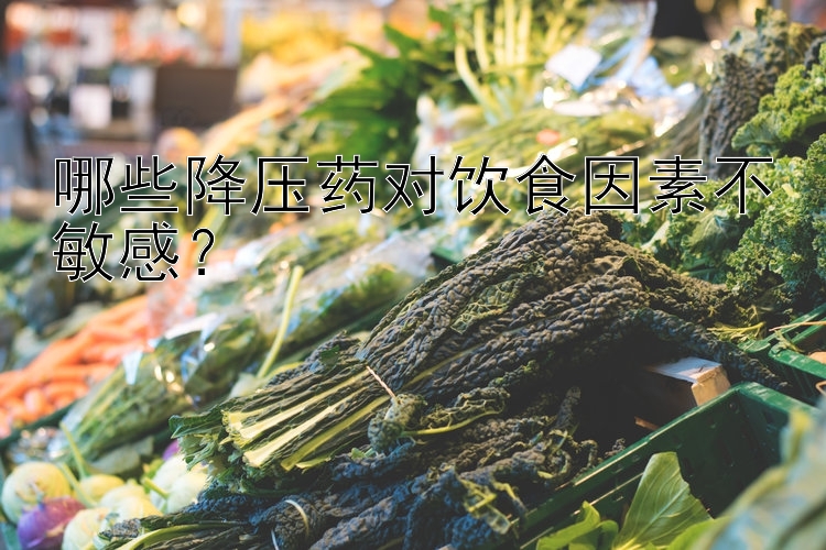 哪些降压药对饮食因素不敏感？