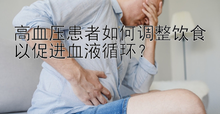 高血压患者如何调整饮食以促进血液循环？