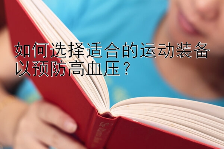 澳洲幸运10微信群 如何选择适合的运动装备以预防高血压？