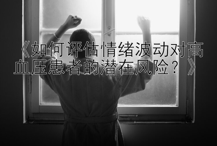 《如何评估情绪波动对高血压患者的潜在风险？》