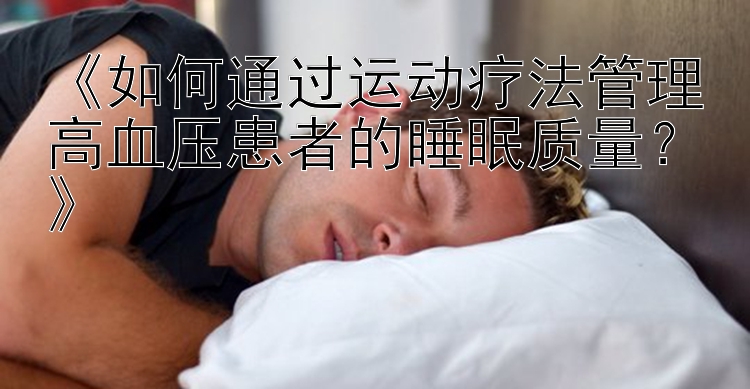 《如何通过运动疗法管理高血压患者的睡眠质量？》