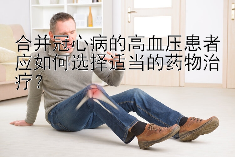 合并冠心病的高血压患者应如何选择适当的药物治疗？