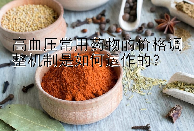 高血压常用药物的价格调整机制是如何运作的？