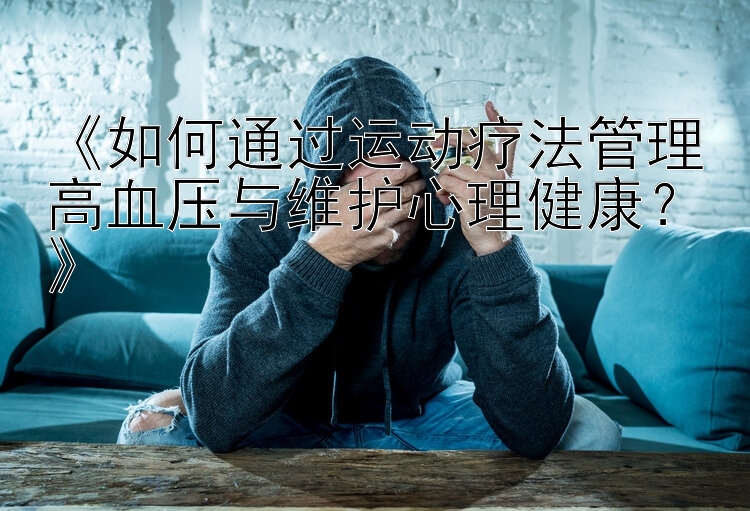 《如何通过运动疗法管理高血压与维护心理健康？》