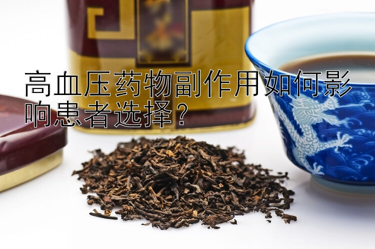 高血压药物副作用如何影响患者选择？