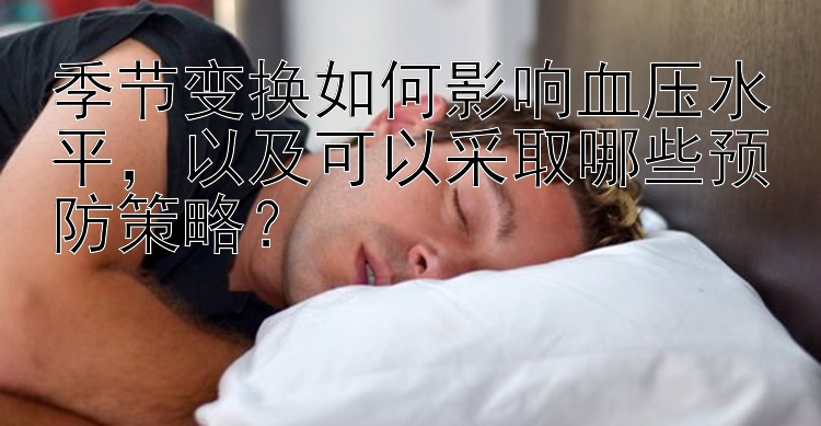 季节变换如何影响血压水平，以及可以采取哪些预防策略？