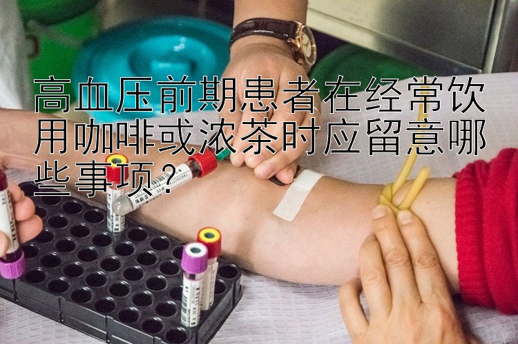 高血压前期患者在经常饮用咖啡或浓茶时应留意哪些事项？