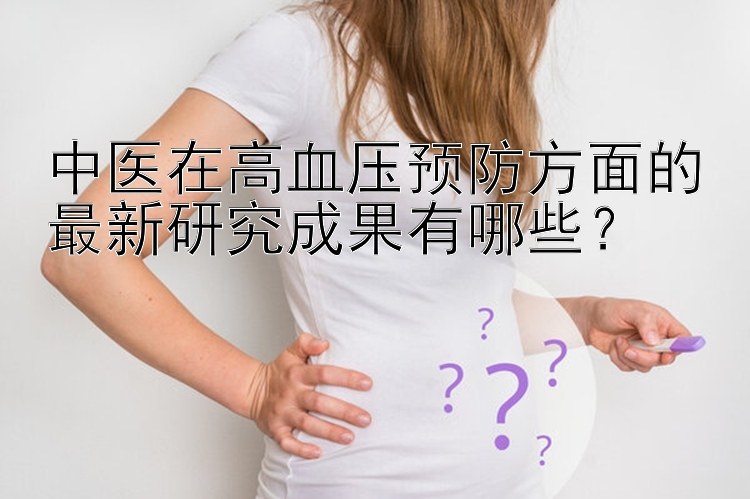 中医在高血压预防方面的最新研究成果有哪些？