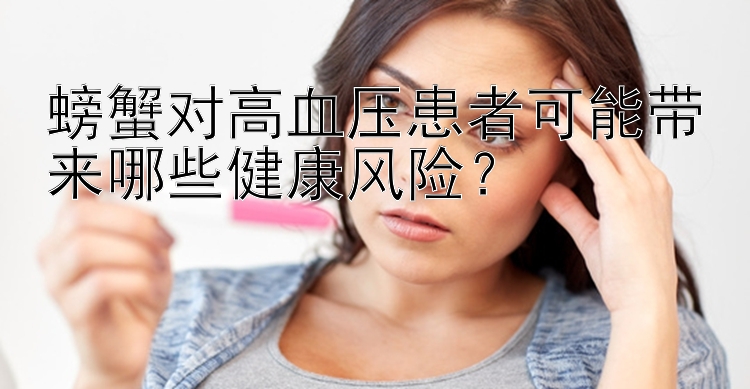 螃蟹对高血压患者可能带来哪些健康风险？