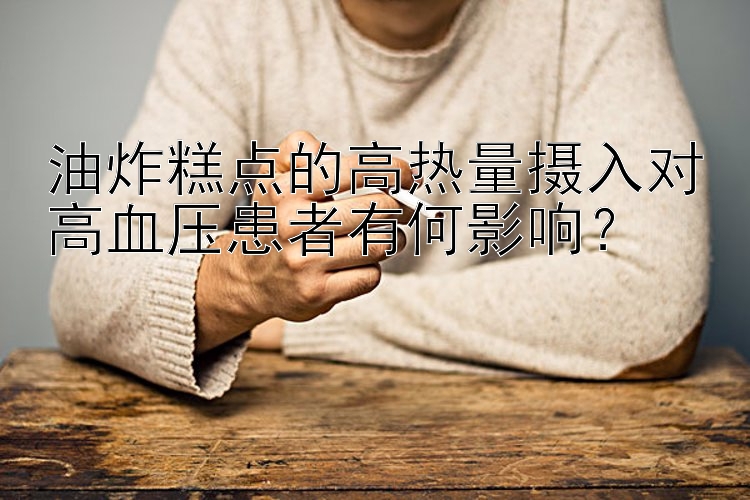 油炸糕点的高热量摄入对高血压患者有何影响？