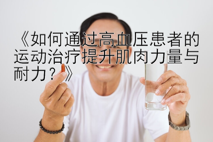 《如何通过高血压患者的运动治疗提升肌肉力量与耐力？》