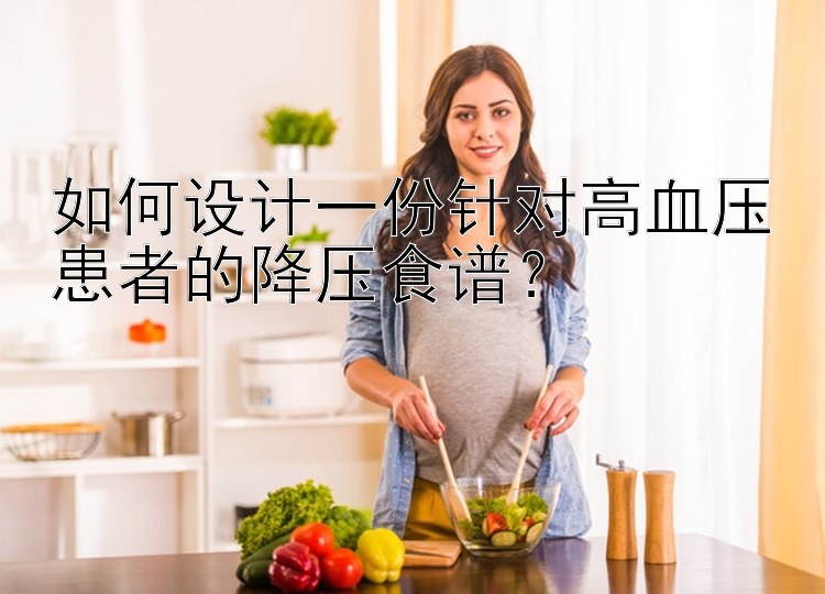 如何设计一份针对高血压患者的降压食谱？