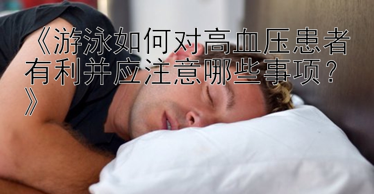 《游泳如何对高血压患者有利并应注意哪些事项？》