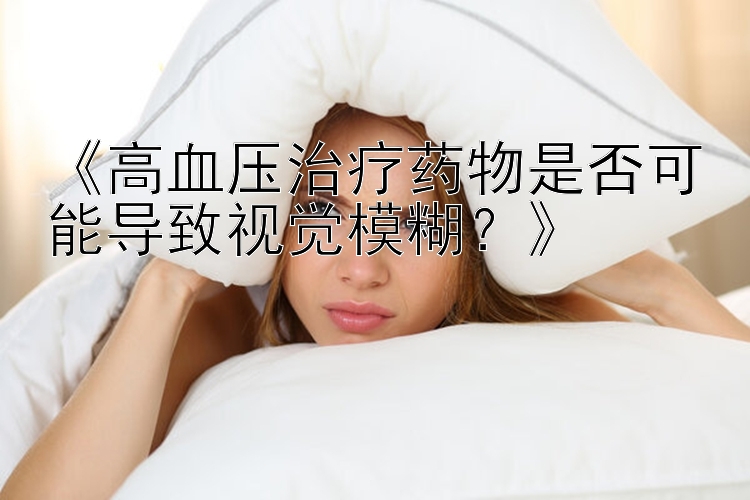 《高血压治疗药物是否可能导致视觉模糊？》