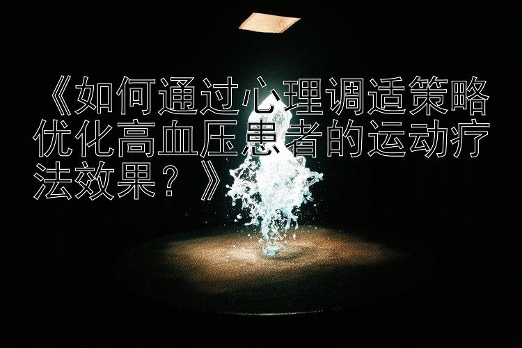 《如何通过心理调适策略优化高血压患者的运动疗法效果？》