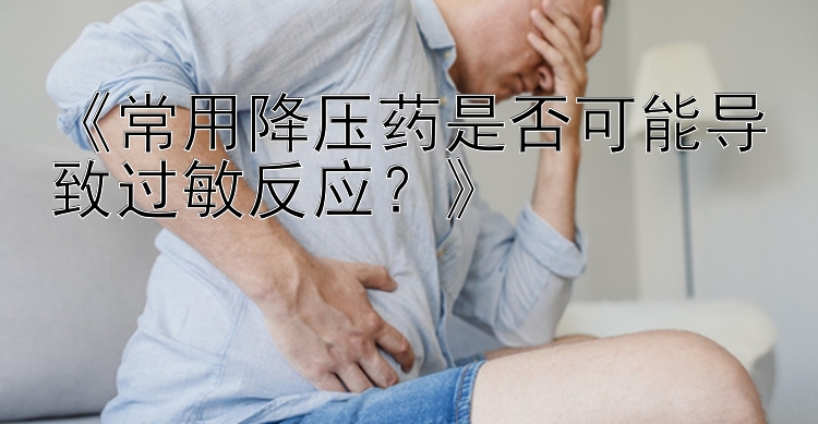 《常用降压药是否可能导致过敏反应？》