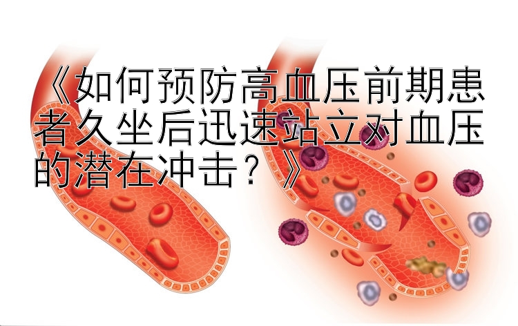 《如何预防高血压前期患者久坐后迅速站立对血压的潜在冲击？》