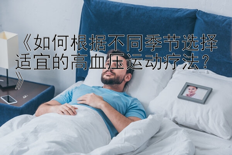 《如何根据不同季节选择适宜的高血压运动疗法？》