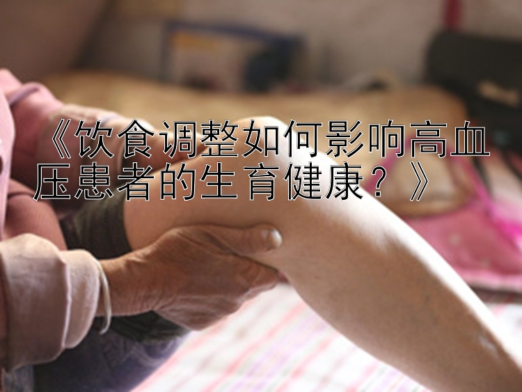 《饮食调整如何影响高血压患者的生育健康？》