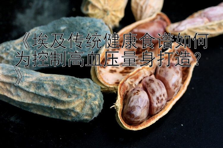 《埃及传统健康食谱如何为控制高血压量身打造？》