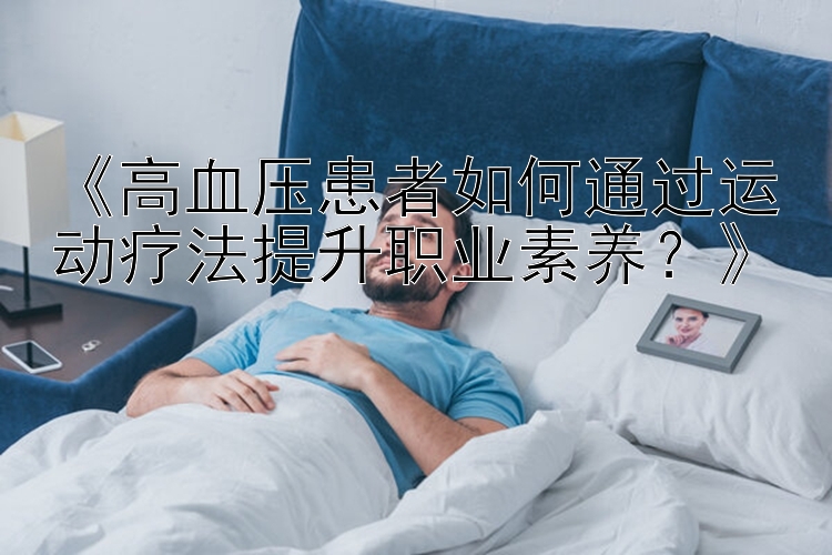 《高血压患者如何通过运动疗法提升职业素养？》