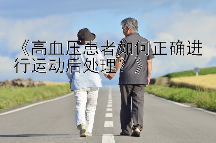 《高血压患者如何正确进行运动后处理？》