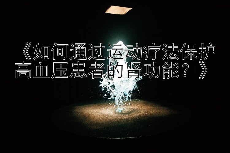 广西快三计划 《如何通过运动疗法保护高血压患者的肾功能？》