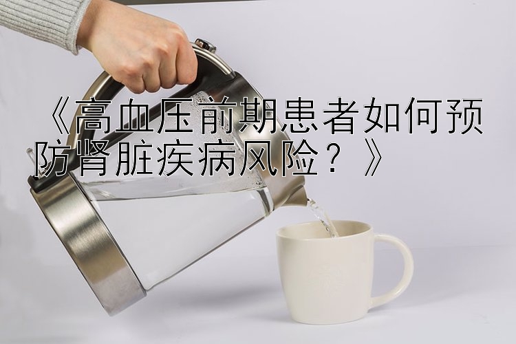 pc蛋蛋开奖 《高血压前期患者如何预防肾脏疾病风险？》