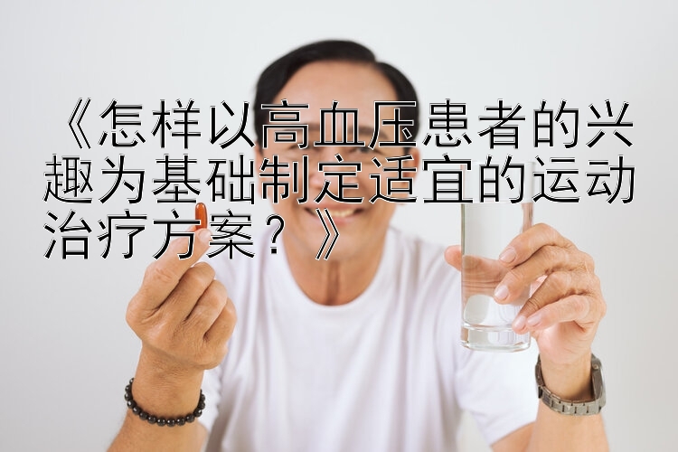 《怎样以高血压患者的兴趣为基础制定适宜的运动治疗方案？》