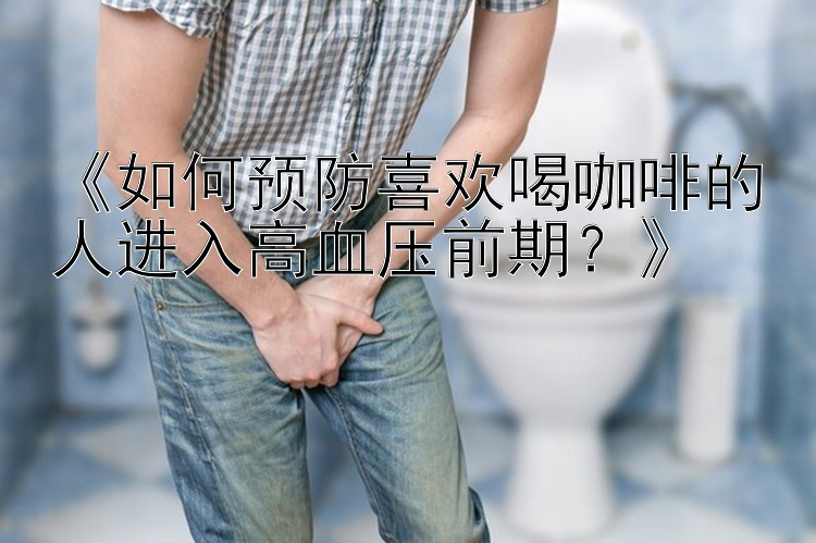 《如何预防喜欢喝咖啡的人进入高血压前期？》